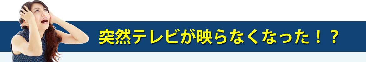 突然テレビが映らなくなった!?